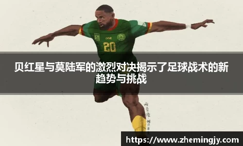 贝红星与莫陆军的激烈对决揭示了足球战术的新趋势与挑战